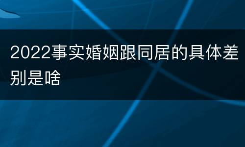 2022事实婚姻跟同居的具体差别是啥
