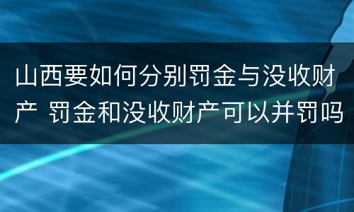 山西要如何分别罚金与没收财产 罚金和没收财产可以并罚吗