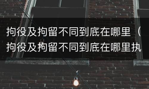拘役及拘留不同到底在哪里（拘役及拘留不同到底在哪里执行）