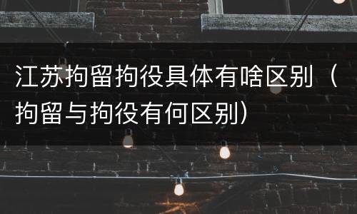 江苏拘留拘役具体有啥区别（拘留与拘役有何区别）