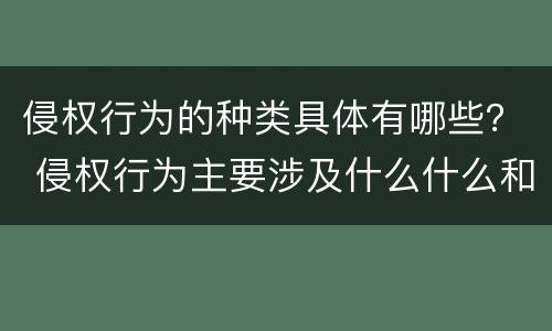 侵权行为的种类具体有哪些？ 侵权行为主要涉及什么什么和什么