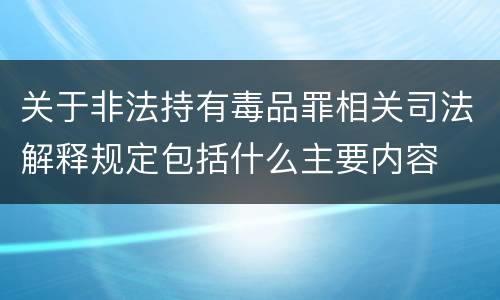 关于非法持有毒品罪相关司法解释规定包括什么主要内容