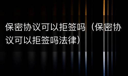 保密协议可以拒签吗（保密协议可以拒签吗法律）