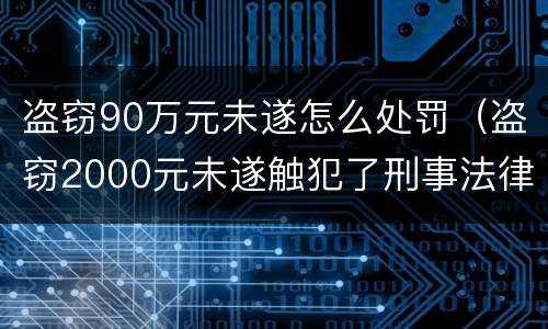 盗窃90万元未遂怎么处罚（盗窃2000元未遂触犯了刑事法律吗）