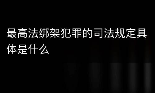 最高法绑架犯罪的司法规定具体是什么