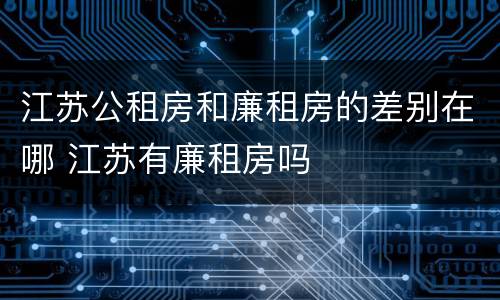 江苏公租房和廉租房的差别在哪 江苏有廉租房吗