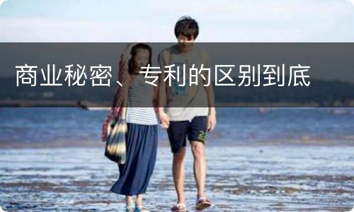 商业秘密、专利的区别到底