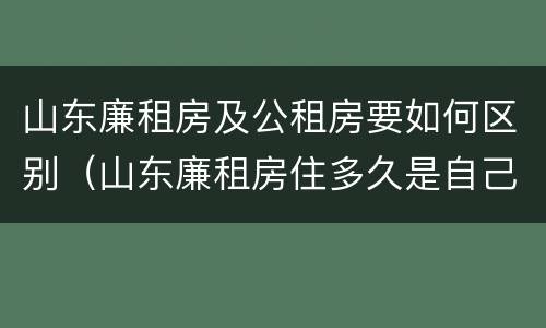 山东廉租房及公租房要如何区别（山东廉租房住多久是自己的）