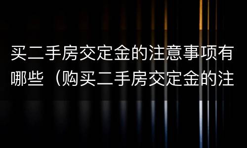 买二手房交定金的注意事项有哪些（购买二手房交定金的注意事项）
