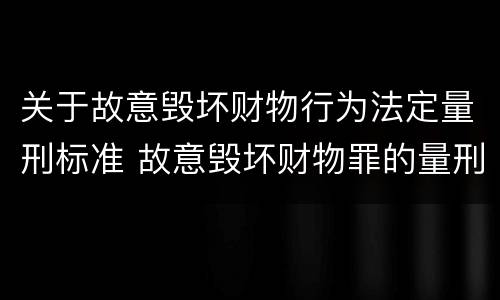 关于故意毁坏财物行为法定量刑标准 故意毁坏财物罪的量刑标准