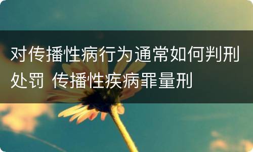 对传播性病行为通常如何判刑处罚 传播性疾病罪量刑