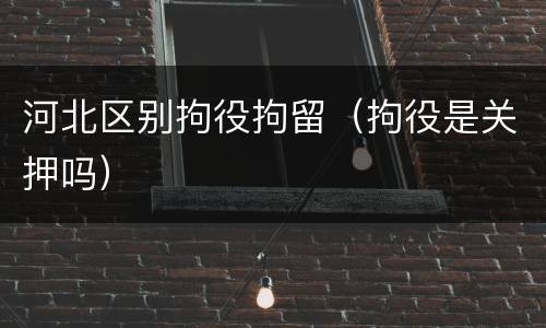 河北区别拘役拘留（拘役是关押吗）