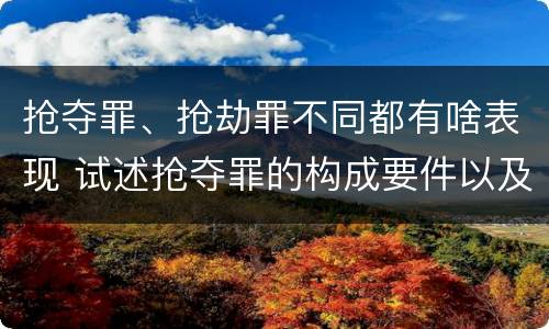 抢夺罪、抢劫罪不同都有啥表现 试述抢夺罪的构成要件以及与抢劫罪的区别