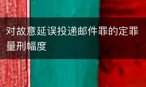 对故意延误投递邮件罪的定罪量刑幅度