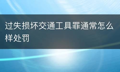 过失损坏交通工具罪通常怎么样处罚