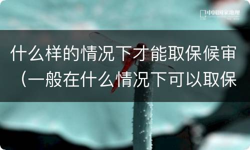 什么样的情况下才能取保候审（一般在什么情况下可以取保候审）