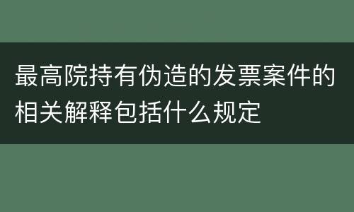 最高院持有伪造的发票案件的相关解释包括什么规定
