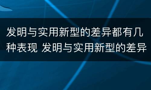 发明与实用新型的差异都有几种表现 发明与实用新型的差异都有几种表现方法