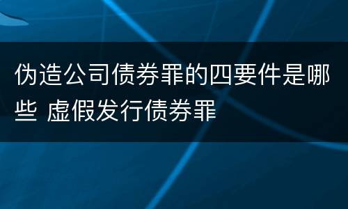 伪造公司债券罪的四要件是哪些 虚假发行债券罪