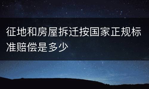 征地和房屋拆迁按国家正规标准赔偿是多少