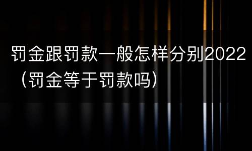 罚金跟罚款一般怎样分别2022（罚金等于罚款吗）