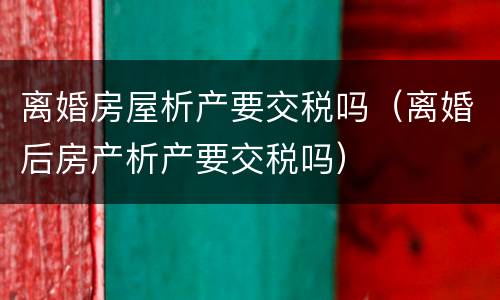 离婚房屋析产要交税吗（离婚后房产析产要交税吗）