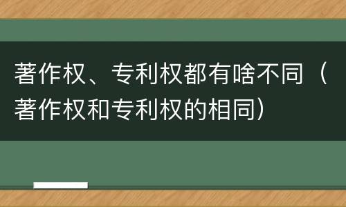 著作权、专利权都有啥不同（著作权和专利权的相同）