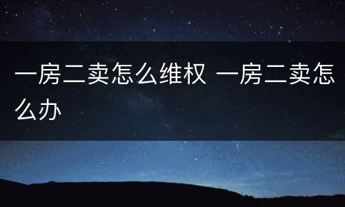 一房二卖怎么维权 一房二卖怎么办