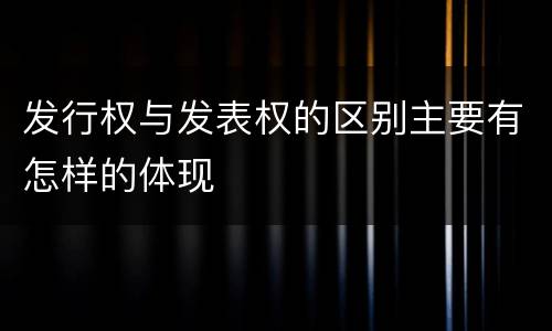 发行权与发表权的区别主要有怎样的体现