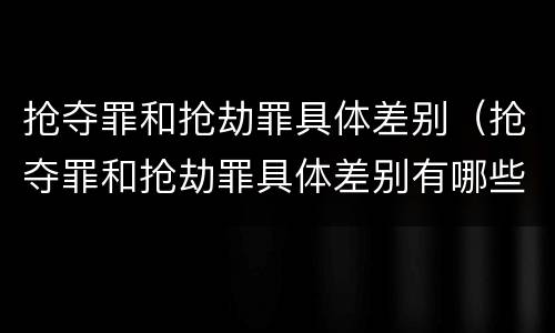 抢夺罪和抢劫罪具体差别（抢夺罪和抢劫罪具体差别有哪些）
