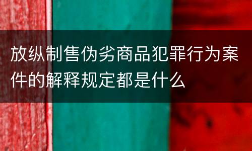 放纵制售伪劣商品犯罪行为案件的解释规定都是什么