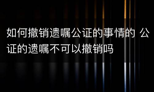 如何撤销遗嘱公证的事情的 公证的遗嘱不可以撤销吗