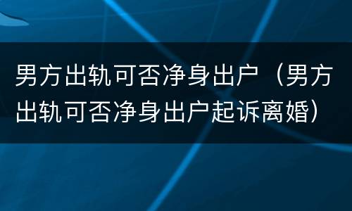 男方出轨可否净身出户（男方出轨可否净身出户起诉离婚）