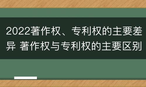 2022著作权、专利权的主要差异 著作权与专利权的主要区别