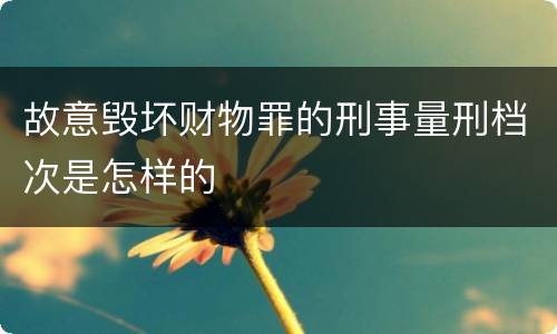 故意毁坏财物罪的刑事量刑档次是怎样的