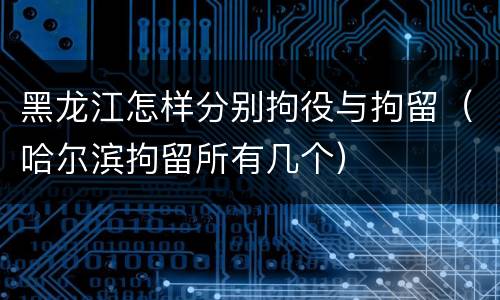 黑龙江怎样分别拘役与拘留（哈尔滨拘留所有几个）