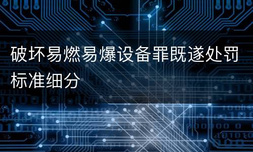 破坏易燃易爆设备罪既遂处罚标准细分