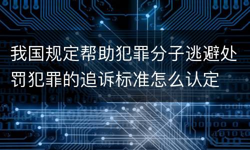 我国规定帮助犯罪分子逃避处罚犯罪的追诉标准怎么认定