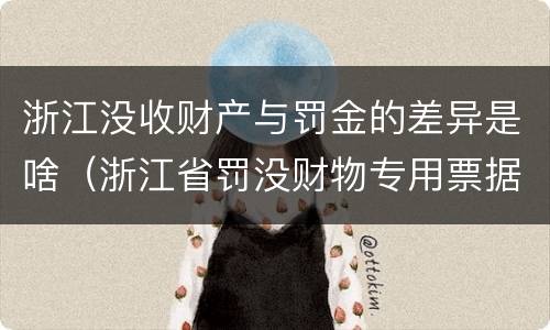 浙江没收财产与罚金的差异是啥（浙江省罚没财物专用票据是什么意思）