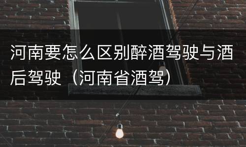河南要怎么区别醉酒驾驶与酒后驾驶（河南省酒驾）