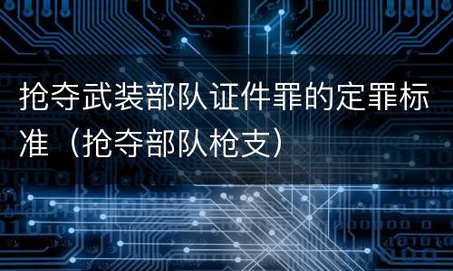 抢夺武装部队证件罪的定罪标准（抢夺部队枪支）