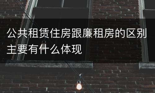 公共租赁住房跟廉租房的区别主要有什么体现