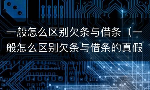一般怎么区别欠条与借条（一般怎么区别欠条与借条的真假）