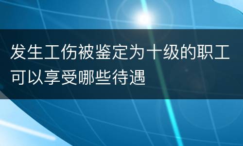 发生工伤被鉴定为十级的职工可以享受哪些待遇