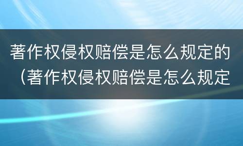 著作权侵权赔偿是怎么规定的（著作权侵权赔偿是怎么规定的呢）