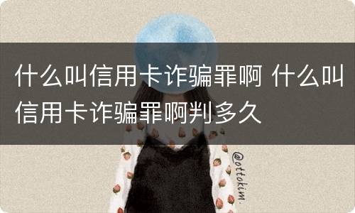 什么叫信用卡诈骗罪啊 什么叫信用卡诈骗罪啊判多久