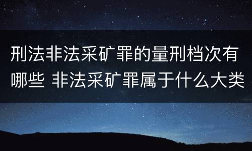 刑法非法采矿罪的量刑档次有哪些 非法采矿罪属于什么大类