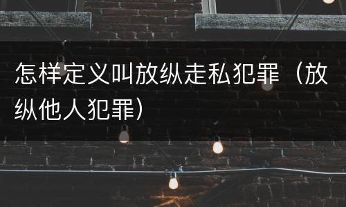 怎样定义叫放纵走私犯罪（放纵他人犯罪）