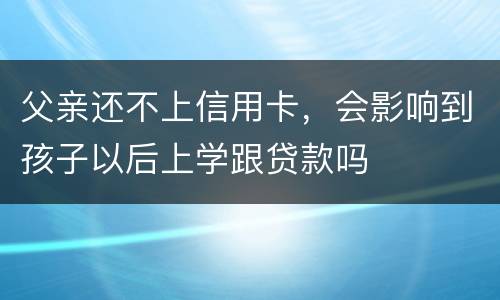 父亲还不上信用卡，会影响到孩子以后上学跟贷款吗
