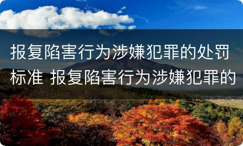 报复陷害行为涉嫌犯罪的处罚标准 报复陷害行为涉嫌犯罪的处罚标准是什么